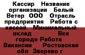 Кассир › Название организации ­ Белый Ветер, ООО › Отрасль предприятия ­ Работа с кассой › Минимальный оклад ­ 26 000 - Все города Работа » Вакансии   . Ростовская обл.,Зверево г.